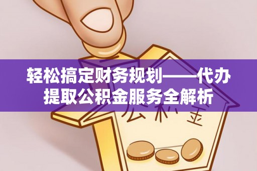 贵南轻松搞定财务规划——代办提取公积金服务全解析