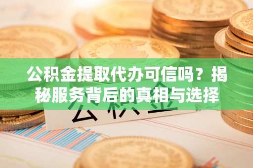 贵南公积金提取代办可信吗？揭秘服务背后的真相与选择