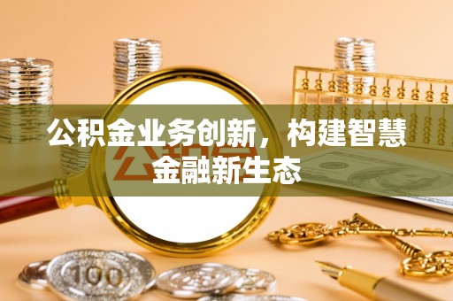 贵南公积金业务创新，构建智慧金融新生态