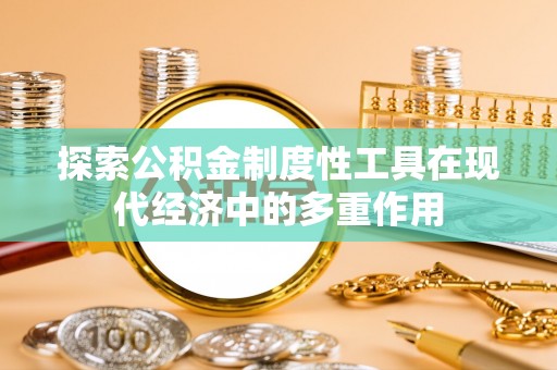 贵南探索公积金制度性工具在现代经济中的多重作用