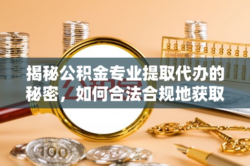 贵南揭秘公积金专业提取代办的秘密，如何合法合规地获取你的住房基金？