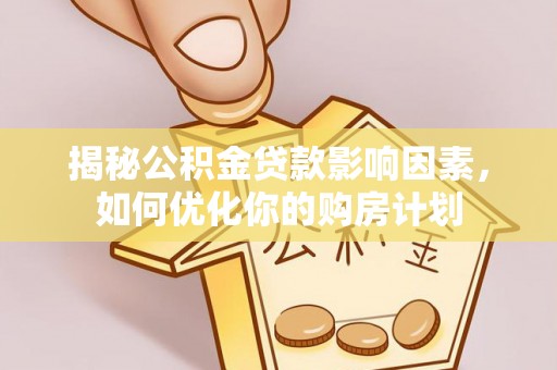 贵南揭秘公积金贷款影响因素，如何优化你的购房计划