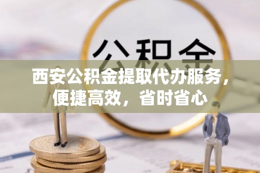 贵南西安公积金提取代办服务，便捷高效，省时省心