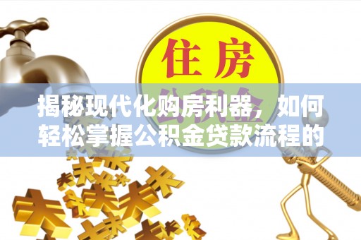 贵南揭秘现代化购房利器，如何轻松掌握公积金贷款流程的每一个细节