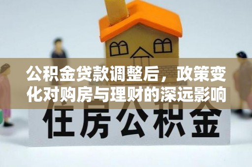 贵南公积金贷款调整后，政策变化对购房与理财的深远影响