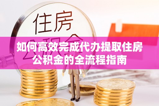 贵南如何高效完成代办提取住房公积金的全流程指南