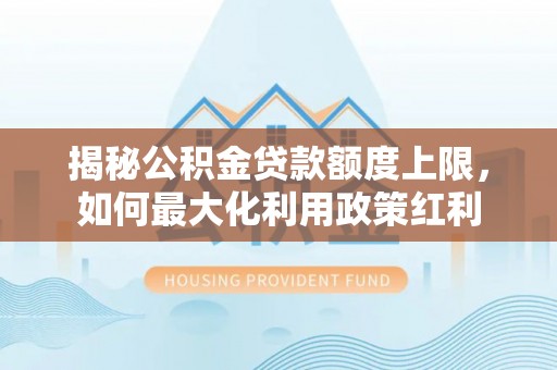 贵南揭秘公积金贷款额度上限，如何最大化利用政策红利