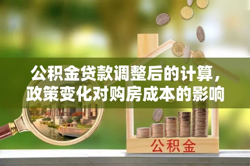贵南公积金贷款调整后的计算，政策变化对购房成本的影响与应对策略
