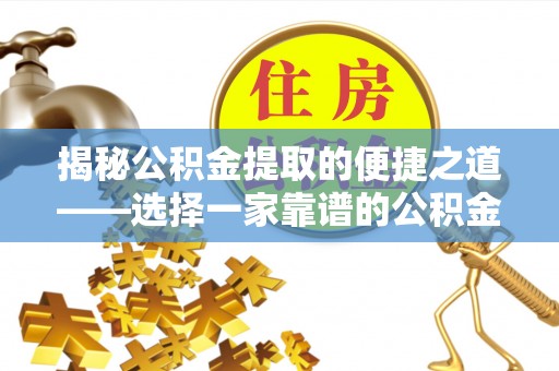 贵南揭秘公积金提取的便捷之道——选择一家靠谱的公积金提取代办公司