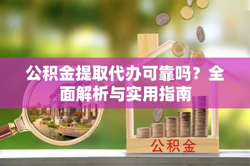 贵南公积金提取代办可靠吗？全面解析与实用指南
