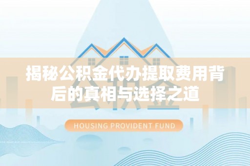 贵南揭秘公积金代办提取费用背后的真相与选择之道