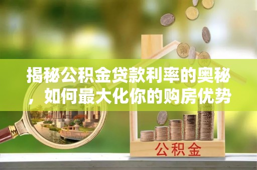 贵南揭秘公积金贷款利率的奥秘，如何最大化你的购房优势