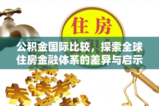 贵南公积金国际比较，探索全球住房金融体系的差异与启示