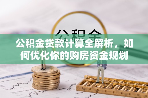 贵南公积金贷款计算全解析，如何优化你的购房资金规划