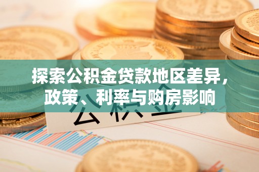 贵南探索公积金贷款地区差异，政策、利率与购房影响