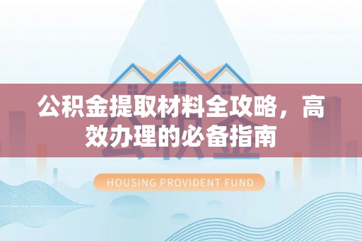 贵南公积金提取材料全攻略，高效办理的必备指南