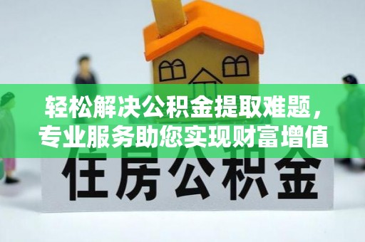 贵南轻松解决公积金提取难题，专业服务助您实现财富增值——代办公积金提取
