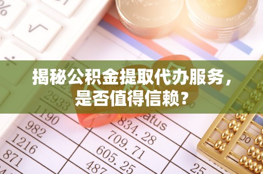 贵南揭秘公积金提取代办服务，是否值得信赖？