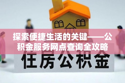 贵南探索便捷生活的关键——公积金服务网点查询全攻略