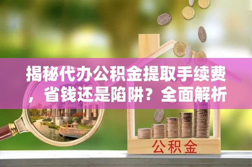 贵南揭秘代办公积金提取手续费，省钱还是陷阱？全面解析与避坑指南
