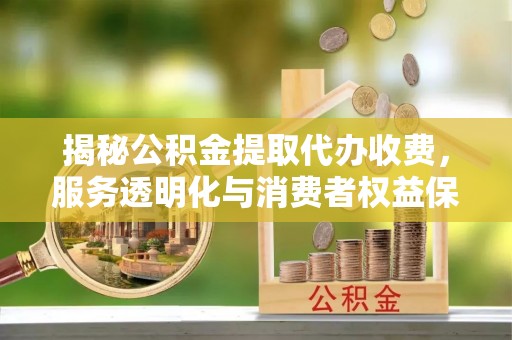 贵南揭秘公积金提取代办收费，服务透明化与消费者权益保障
