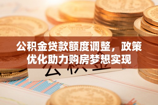 贵南公积金贷款额度调整，政策优化助力购房梦想实现