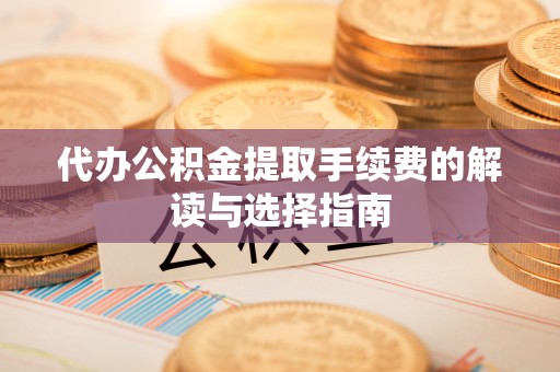 贵南代办公积金提取手续费的解读与选择指南